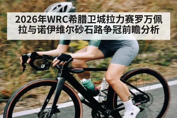 2026年WRC希腊卫城拉力赛罗万佩拉与诺伊维尔砂石路争冠前瞻分析